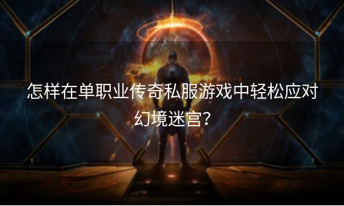 怎样在单职业传奇私服游戏中轻松应对幻境迷宫？