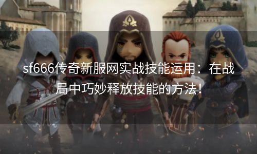 sf666传奇新服网实战技能运用：在战局中巧妙释放技能的方法！