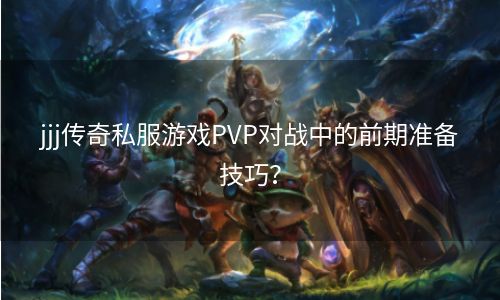 jjj传奇私服游戏PVP对战中的前期准备技巧？