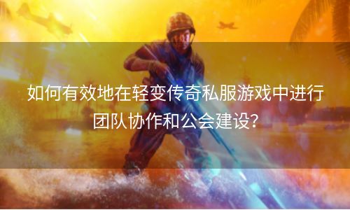 如何有效地在轻变传奇私服游戏中进行团队协作和公会建设？