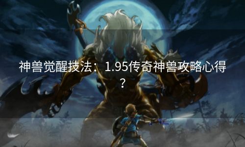 神兽觉醒技法：1.95传奇神兽攻略心得？