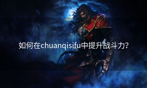 如何在chuanqisifu中提升战斗力？