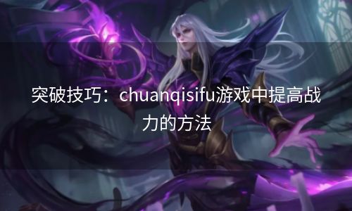 突破技巧：chuanqisifu游戏中提高战力的方法