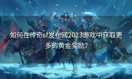 如何在传奇sf发布网2023游戏中获取更多的黄金奖励？