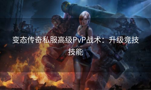 变态传奇私服高级PvP战术：升级竞技技能