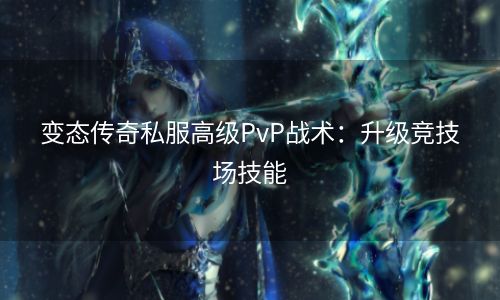 变态传奇私服高级PvP战术：升级竞技场技能