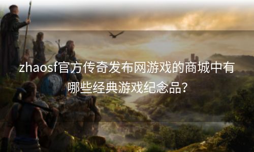 zhaosf官方传奇发布网游戏的商城中有哪些经典游戏纪念品？