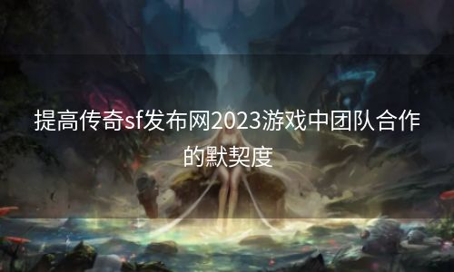 提高传奇sf发布网2023游戏中团队合作的默契度