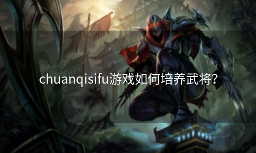 chuanqisifu游戏如何培养武将？