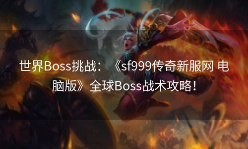 世界Boss挑战：《sf999传奇新服网 电脑版》全球Boss战术攻略！