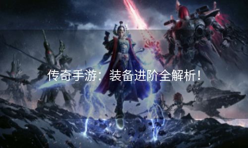 传奇手游：装备进阶全解析！