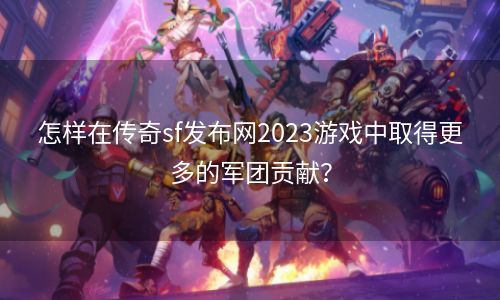 怎样在传奇sf发布网2023游戏中取得更多的军团贡献？