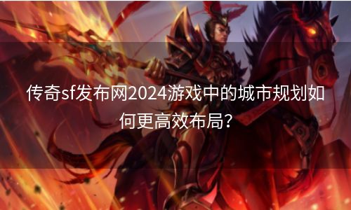 传奇sf发布网2024游戏中的城市规划如何更高效布局？