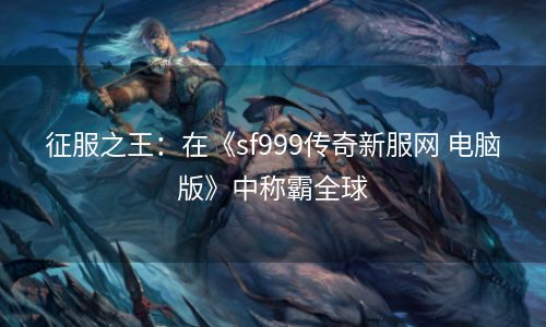 征服之王：在《sf999传奇新服网 电脑版》中称霸全球