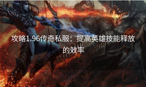 攻略1.96传奇私服：提高英雄技能释放的效率