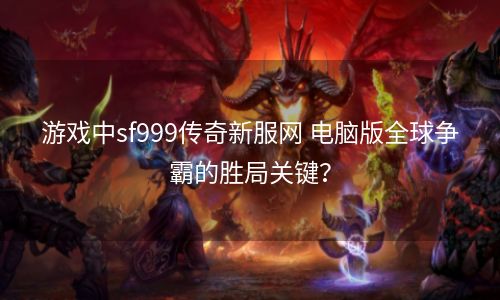 游戏中sf999传奇新服网 电脑版全球争霸的胜局关键？