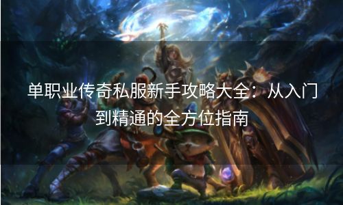 单职业传奇私服新手攻略大全：从入门到精通的全方位指南