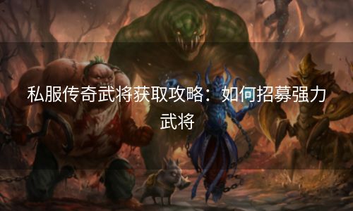 私服传奇武将获取攻略：如何招募强力武将