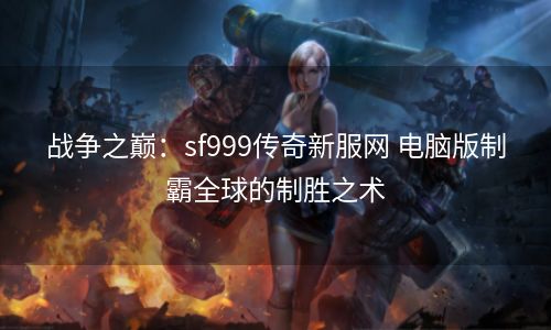 战争之巅：sf999传奇新服网 电脑版制霸全球的制胜之术