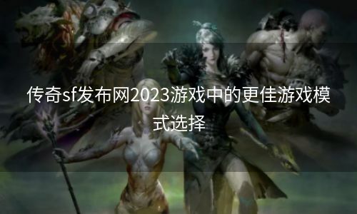 传奇sf发布网2023游戏中的更佳游戏模式选择