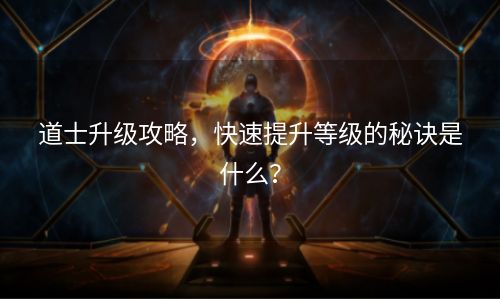 道士升级攻略，快速提升等级的秘诀是什么？