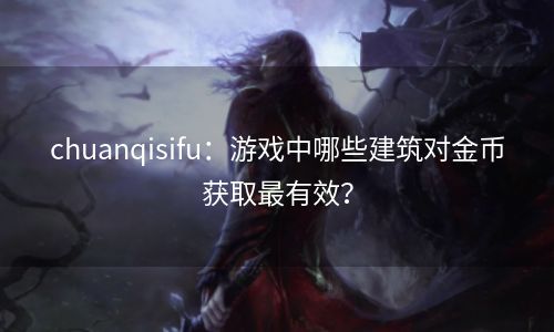 chuanqisifu：游戏中哪些建筑对金币获取最有效？