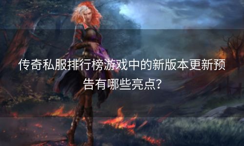 传奇私服排行榜游戏中的新版本更新预告有哪些亮点？