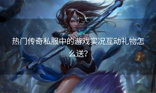 热门传奇私服中的游戏实况互动礼物怎么送？