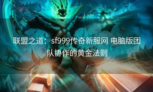 联盟之道：sf999传奇新服网 电脑版团队协作的黄金法则