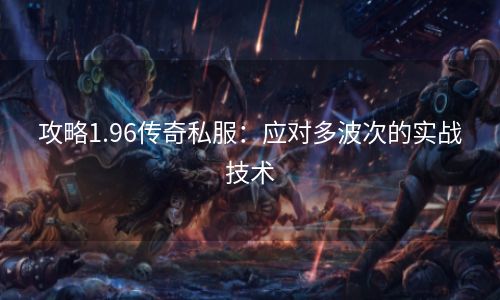 攻略1.96传奇私服：应对多波次的实战技术