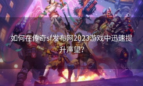 如何在传奇sf发布网2023游戏中迅速提升声望？