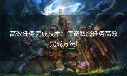 高效任务完成技术：传奇私服任务高效完成方法！