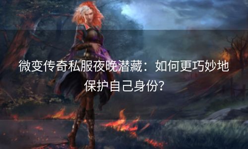 微变传奇私服夜晚潜藏：如何更巧妙地保护自己身份？