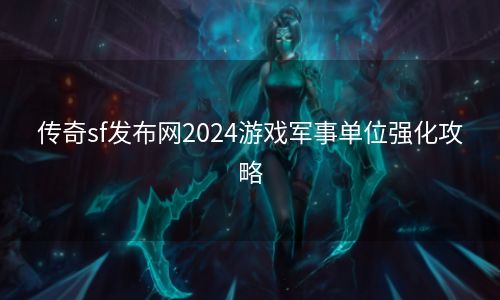 传奇sf发布网2024游戏军事单位强化攻略