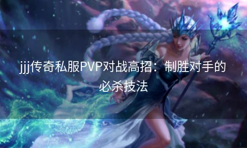 jjj传奇私服PVP对战高招：制胜对手的必杀技法