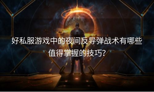 好私服游戏中的夜间反导弹战术有哪些值得掌握的技巧？