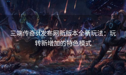 三端传奇sf发布网新版本全新玩法：玩转新增加的特色模式