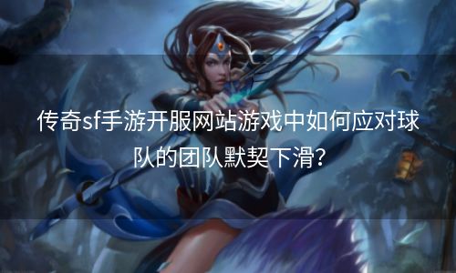 传奇sf手游开服网站游戏中如何应对球队的团队默契下滑？