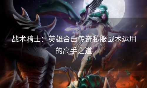 战术骑士：英雄合击传奇私服战术运用的高手之道