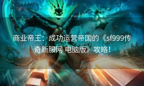 商业帝王：成功运营帝国的《sf999传奇新服网 电脑版》攻略！