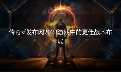 传奇sf发布网2023游戏中的更佳战术布局