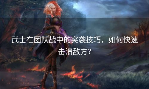 武士在团队战中的突袭技巧，如何快速击溃敌方？