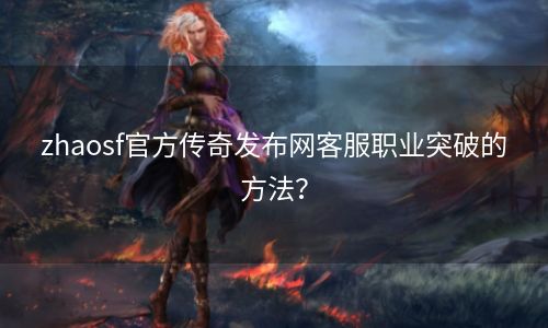 zhaosf官方传奇发布网客服职业突破的方法？