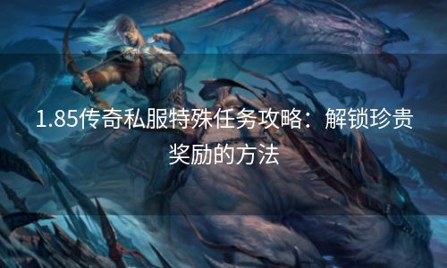 1.85传奇私服特殊任务攻略：解锁珍贵奖励的方法