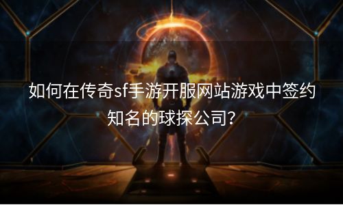 如何在传奇sf手游开服网站游戏中签约知名的球探公司？