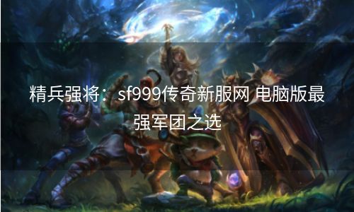 精兵强将：sf999传奇新服网 电脑版最强军团之选