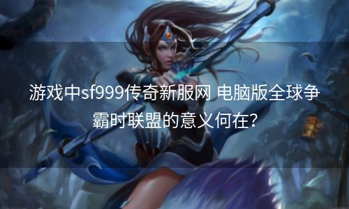 游戏中sf999传奇新服网 电脑版全球争霸时联盟的意义何在？