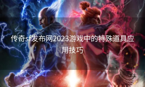 传奇sf发布网2023游戏中的特殊道具应用技巧