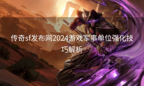 传奇sf发布网2024游戏军事单位强化技巧解析