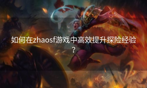 如何在zhaosf游戏中高效提升探险经验？